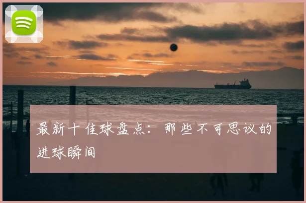 最新十佳球盘点：那些不可思议的进球瞬间
