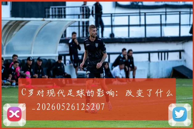C罗对现代足球的影响：改变了什么？_20260526125207