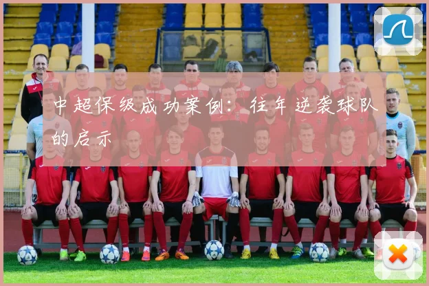 中超保级成功案例：往年逆袭球队的启示