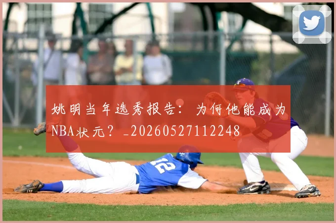 姚明当年选秀报告：为何他能成为NBA状元？_20260527112248