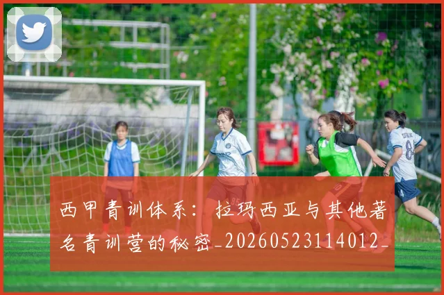西甲青训体系：拉玛西亚与其他著名青训营的秘密_20260523114012_20260703181943
