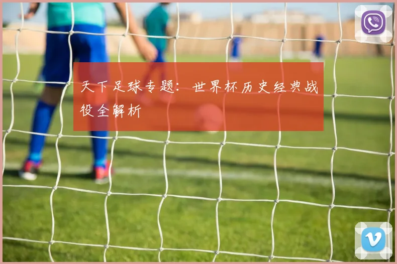 天下足球专题：世界杯历史经典战役全解析