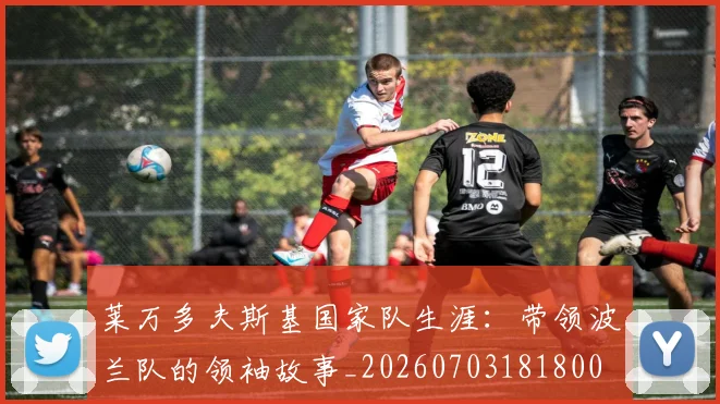 莱万多夫斯基国家队生涯:带领波兰队的领袖故事_20260703181800