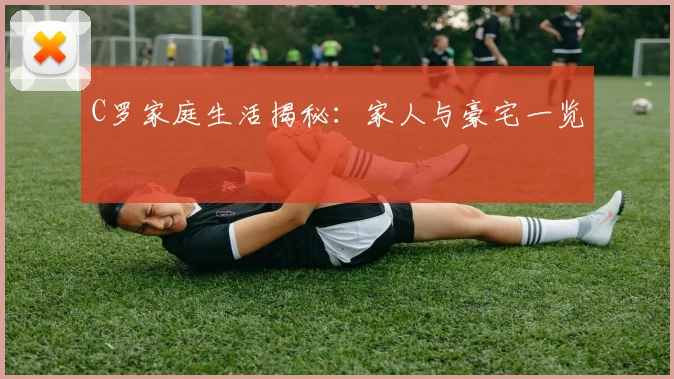 C罗家庭生活揭秘：家人与豪宅一览