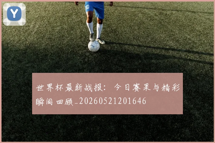 世界杯最新战报：今日赛果与精彩瞬间回顾_20260521201646