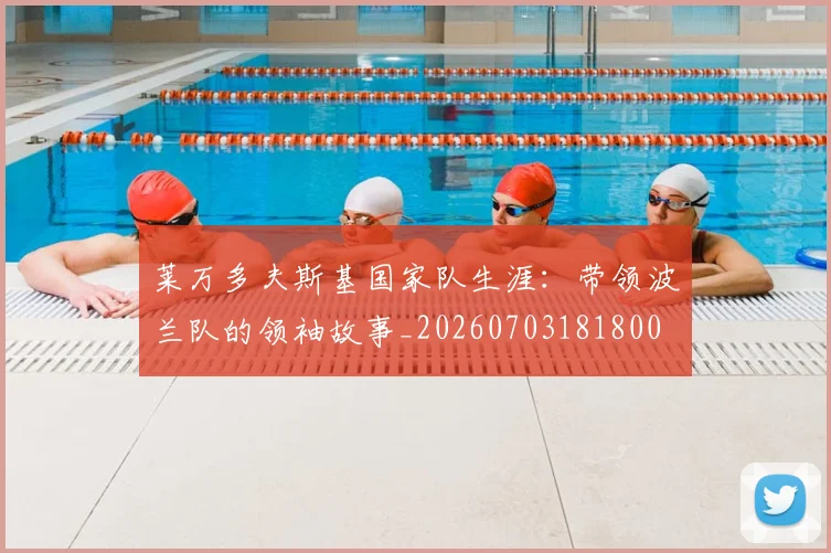 莱万多夫斯基国家队生涯:带领波兰队的领袖故事_20260703181800