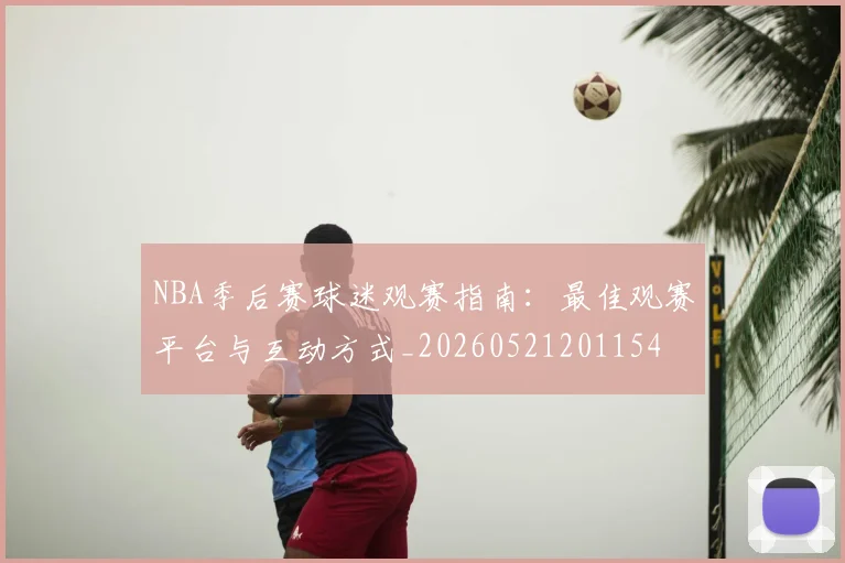 NBA季后赛球迷观赛指南:最佳观赛平台与互动方式_20260521201154