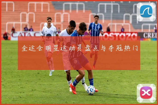 全运会明星运动员盘点与夺冠热门