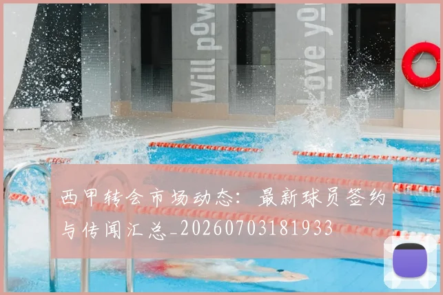 西甲转会市场动态:最新球员签约与传闻汇总_20260703181933