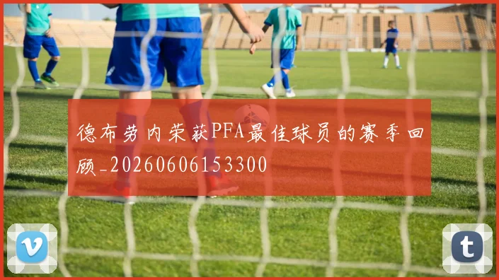 德布劳内荣获PFA最佳球员的赛季回顾_20260606153300