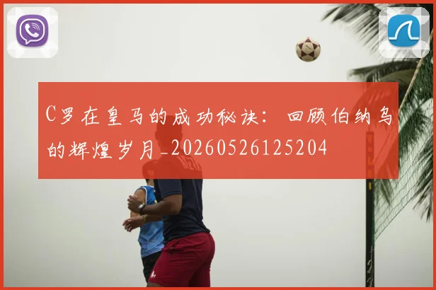 C罗在皇马的成功秘诀：回顾伯纳乌的辉煌岁月_20260526125204
