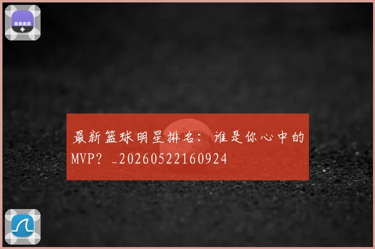 最新篮球明星排名：谁是你心中的MVP？_20260522160924