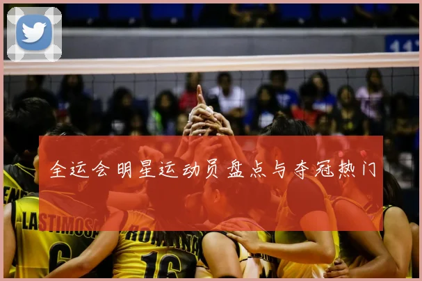 全运会明星运动员盘点与夺冠热门