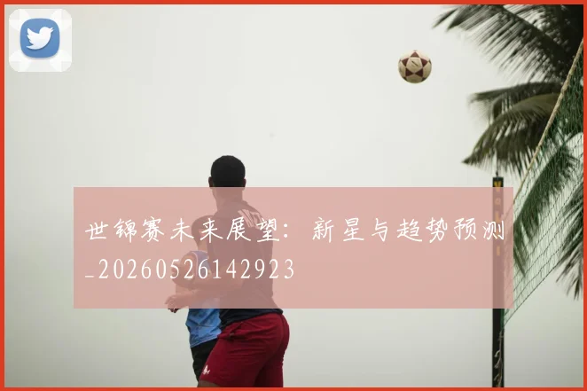世锦赛未来展望：新星与趋势预测_20260526142923