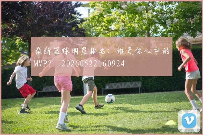 最新篮球明星排名：谁是你心中的MVP？_20260522160924