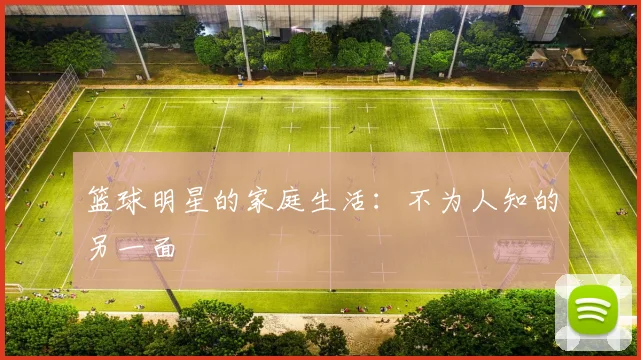 篮球明星的家庭生活：不为人知的另一面