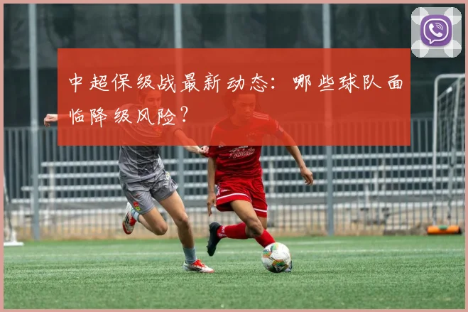中超保级战最新动态：哪些球队面临降级风险？