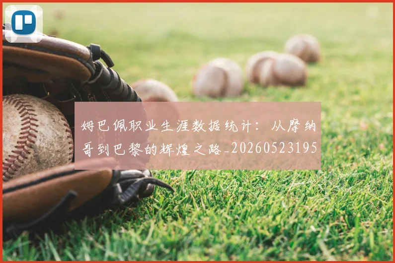 姆巴佩职业生涯数据统计：从摩纳哥到巴黎的辉煌之路_20260523195656