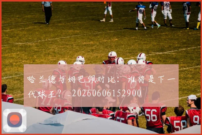 哈兰德与姆巴佩对比：谁将是下一代球王？_20260606152900