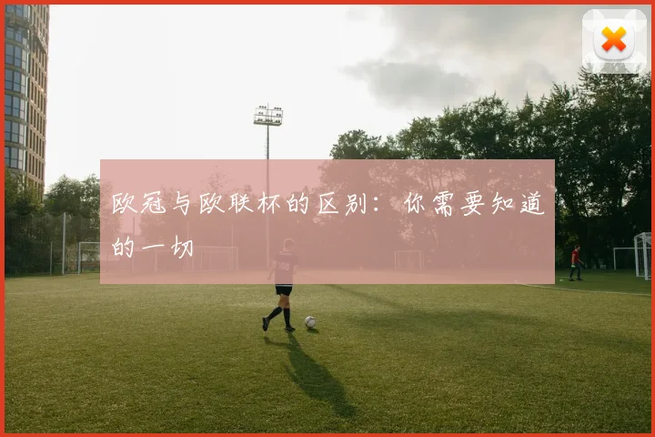 欧冠与欧联杯的区别：你需要知道的一切