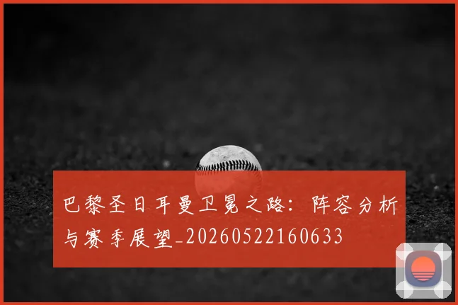 巴黎圣日耳曼卫冕之路：阵容分析与赛季展望_20260522160633