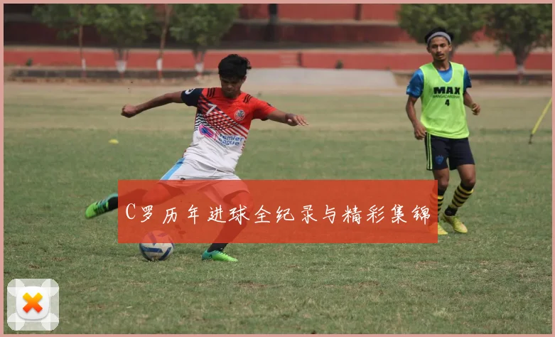 C罗历年进球全纪录与精彩集锦