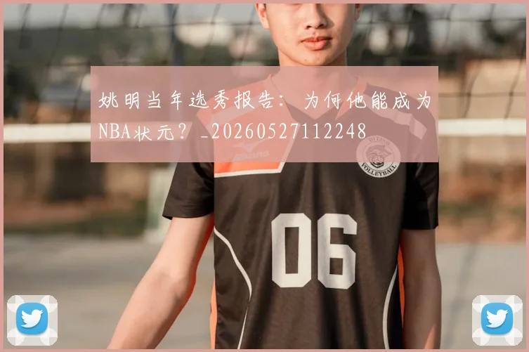 姚明当年选秀报告：为何他能成为NBA状元？_20260527112248