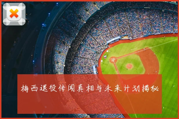 梅西退役传闻真相与未来计划揭秘