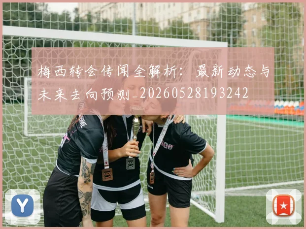 梅西转会传闻全解析：最新动态与未来去向预测_20260528193242