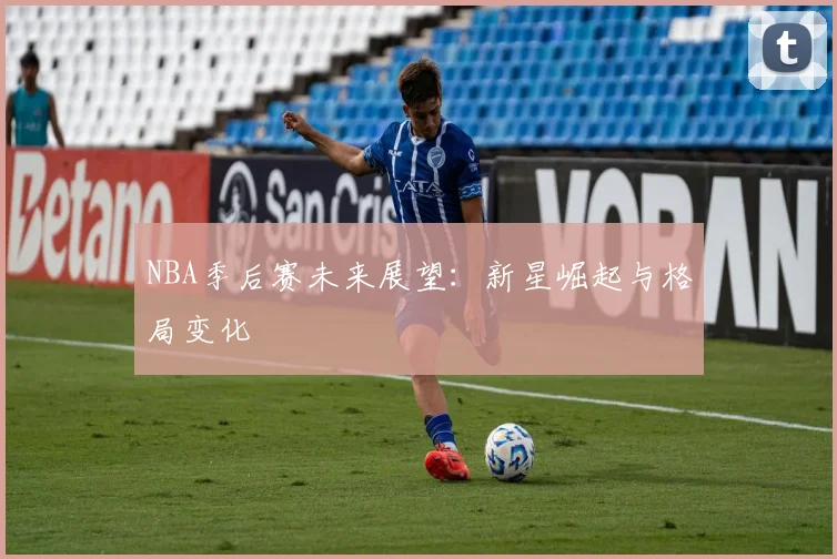 NBA季后赛未来展望：新星崛起与格局变化