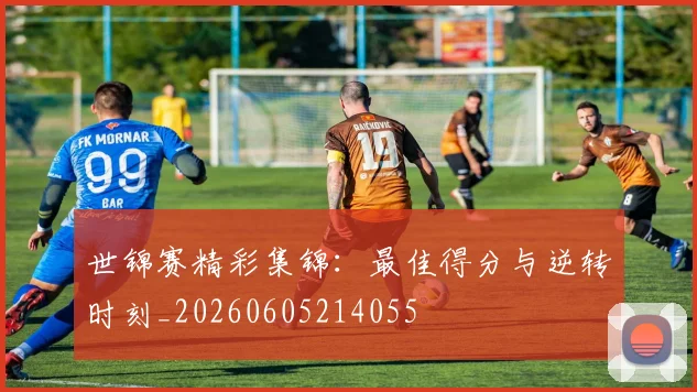 世锦赛精彩集锦：最佳得分与逆转时刻_20260605214055