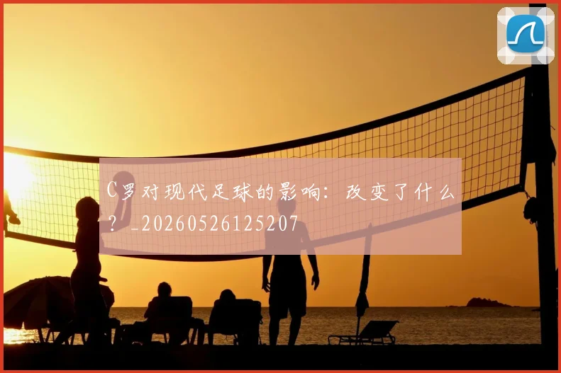 C罗对现代足球的影响：改变了什么？_20260526125207