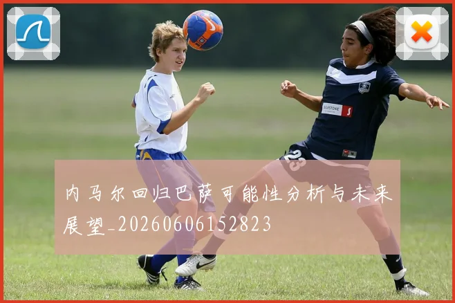 内马尔回归巴萨可能性分析与未来展望_20260606152823