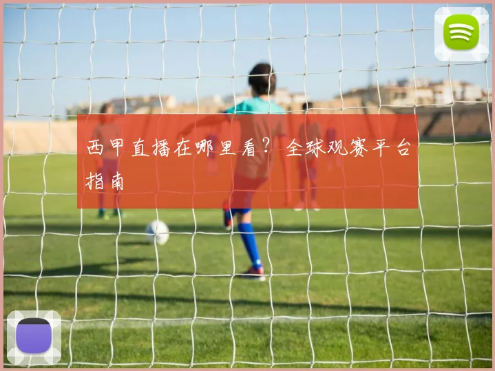 西甲直播在哪里看?全球观赛平台指南