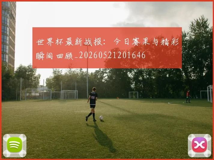 世界杯最新战报：今日赛果与精彩瞬间回顾_20260521201646