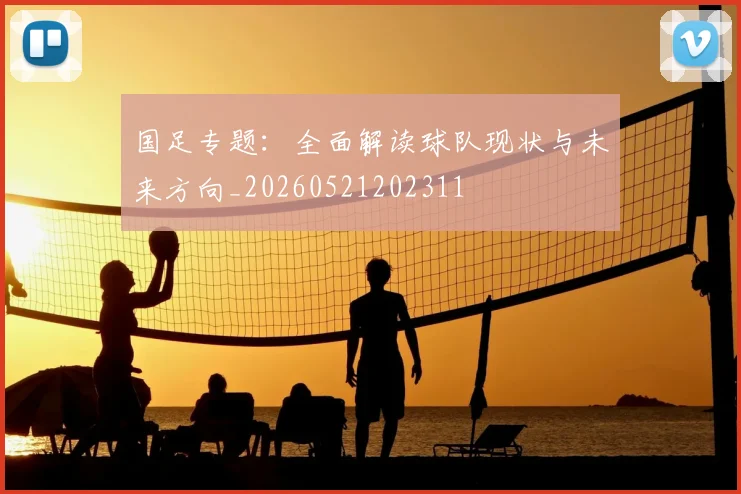 国足专题：全面解读球队现状与未来方向_20260521202311