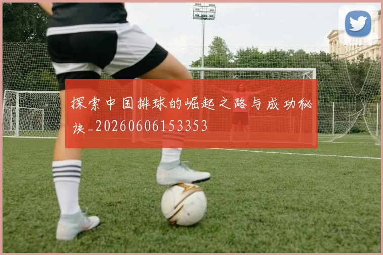 探索中国排球的崛起之路与成功秘诀_20260606153353