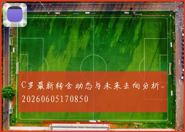 C罗最新转会动态与未来去向分析_20260605170850