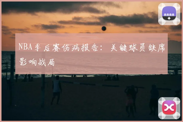 NBA季后赛伤病报告：关键球员缺席影响战局