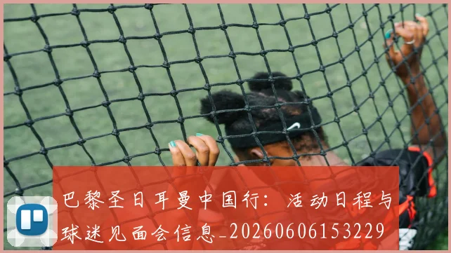 巴黎圣日耳曼中国行：活动日程与球迷见面会信息_20260606153229