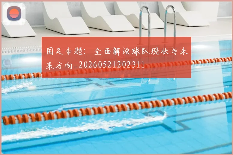 国足专题：全面解读球队现状与未来方向_20260521202311