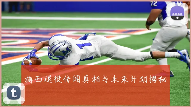 梅西退役传闻真相与未来计划揭秘