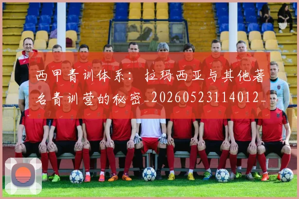 西甲青训体系：拉玛西亚与其他著名青训营的秘密_20260523114012_20260703181943