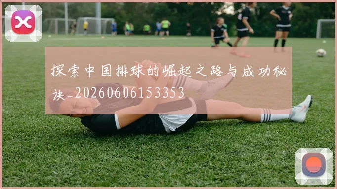探索中国排球的崛起之路与成功秘诀_20260606153353