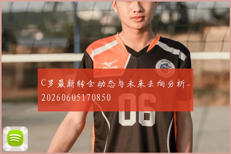 C罗最新转会动态与未来去向分析_20260605170850