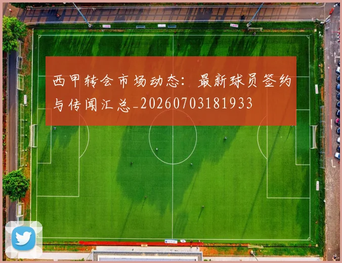 西甲转会市场动态:最新球员签约与传闻汇总_20260703181933
