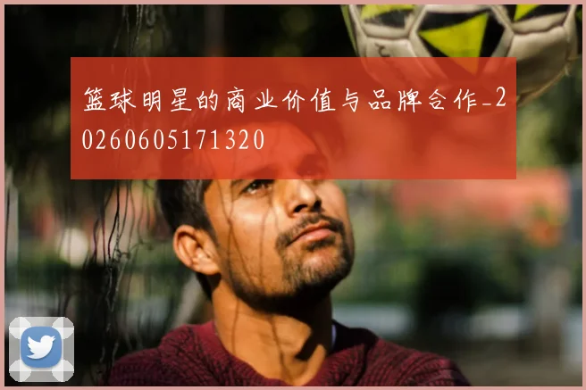 篮球明星的商业价值与品牌合作_20260605171320