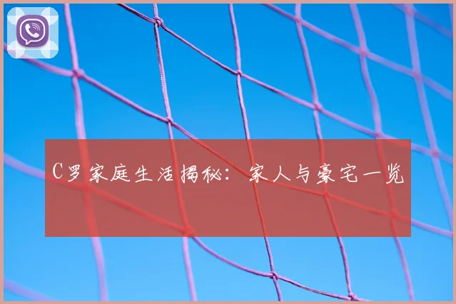 C罗家庭生活揭秘：家人与豪宅一览
